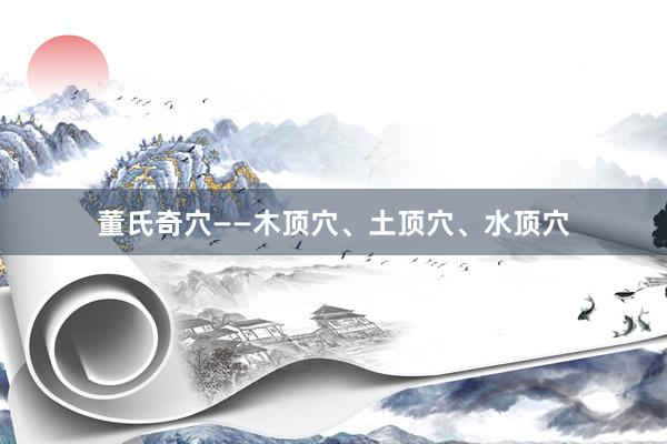 董氏奇穴——木頂穴、土頂穴、水頂穴