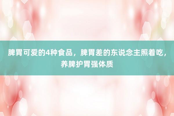 脾胃可愛(ài)的4種食品，脾胃差的東說(shuō)念主照著吃，養(yǎng)脾護(hù)胃強(qiáng)體質(zhì)